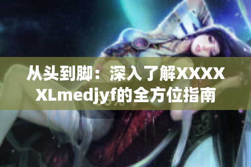 從頭到腳：深入了解XXXXXLmedjyf的全方位指南