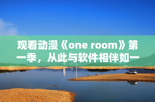 觀看動漫《one room》第一季，從此與軟件相伴如一