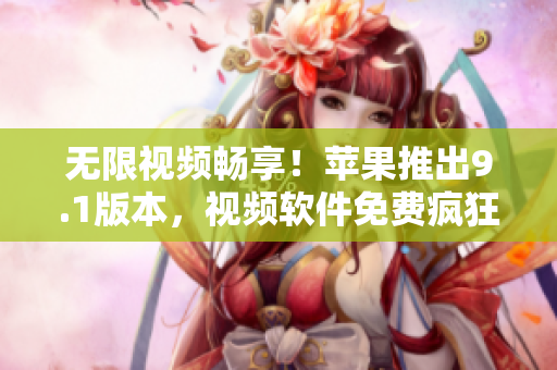 無限視頻暢享！蘋果推出9.1版本，視頻軟件免費瘋狂刷！