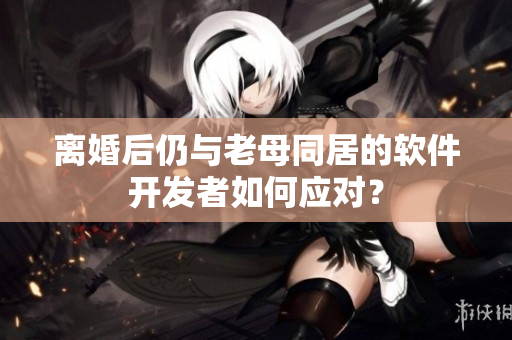 離婚后仍與老母同居的軟件開發者如何應對？