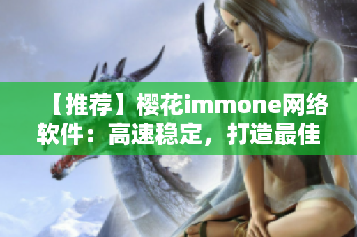 【推薦】櫻花immone網(wǎng)絡(luò)軟件：高速穩(wěn)定，打造最佳用戶體驗