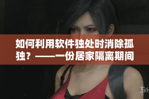 如何利用軟件獨(dú)處時(shí)消除孤獨(dú)？——一份居家隔離期間的安慰指南