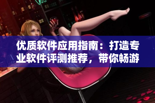 優質軟件應用指南：打造專業軟件評測推薦，帶你暢游軟件世界