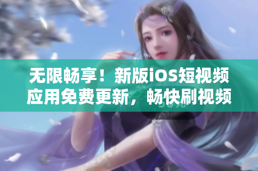 無(wú)限暢享！新版iOS短視頻應(yīng)用免費(fèi)更新，暢快刷視頻體驗(yàn)更流暢