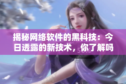 揭秘網絡軟件的黑科技：今日透露的新技術，你了解嗎？