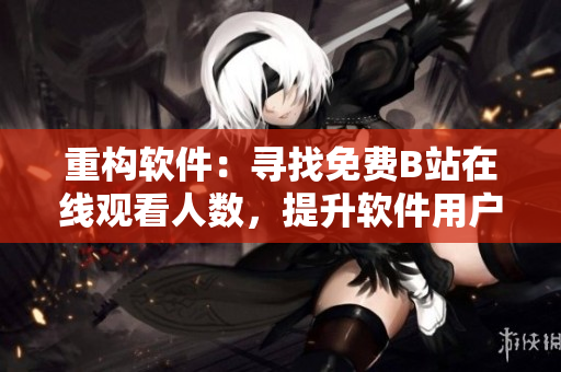 重構軟件：尋找免費B站在線觀看人數，提升軟件用戶體驗