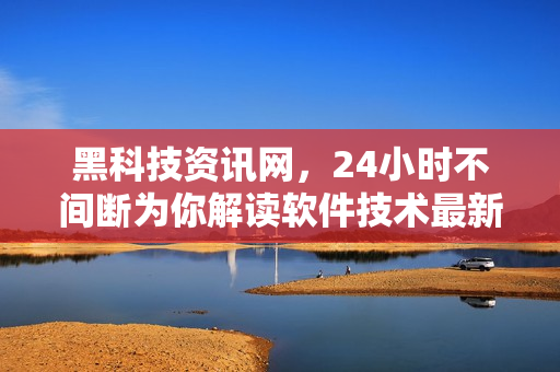 黑科技資訊網，24小時不間斷為你解讀軟件技術最新進展