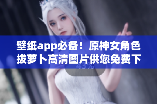 壁紙app必備！原神女角色拔蘿卜高清圖片供您免費(fèi)下載！