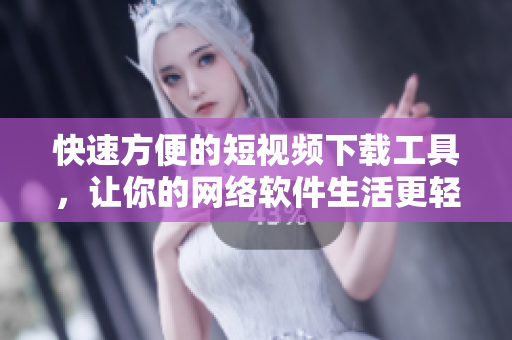 快速方便的短視頻下載工具，讓你的網(wǎng)絡(luò)軟件生活更輕松