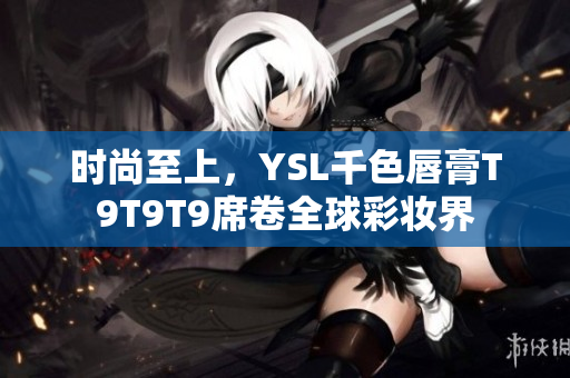 時尚至上，YSL千色唇膏T9T9T9席卷全球彩妝界