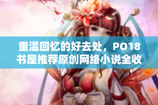 重溫回憶的好去處，PO18書屋推薦原創網絡小說全收錄！
