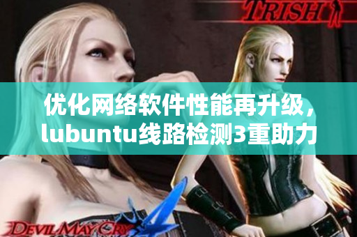 優化網絡軟件性能再升級，lubuntu線路檢測3重助力提速