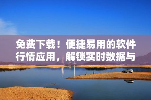 免費下載！便捷易用的軟件行情應(yīng)用，解鎖實時數(shù)據(jù)與精準(zhǔn)分析