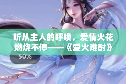 聽從主人的呼喚，愛情火花燃燒不停——《愛火難酎》第43話重點解析