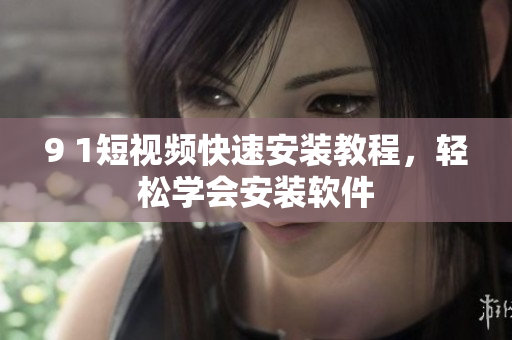 9 1短視頻快速安裝教程，輕松學會安裝軟件