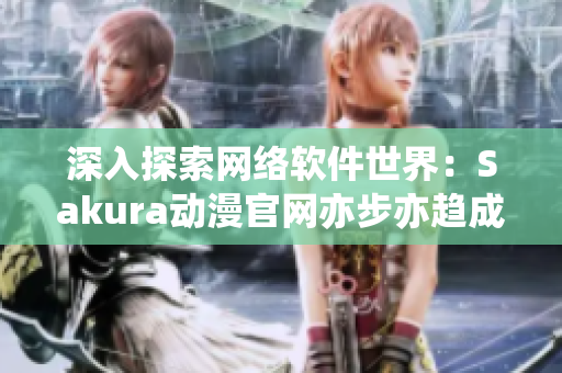 深入探索網絡軟件世界：Sakura動漫官網亦步亦趨成為軟件迷最愛