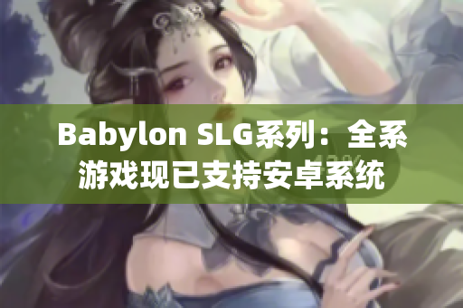Babylon SLG系列：全系游戲現已支持安卓系統