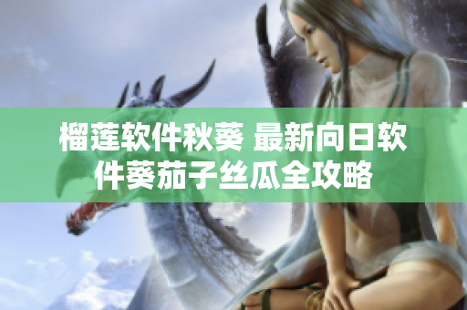榴蓮軟件秋葵 最新向日軟件葵茄子絲瓜全攻略