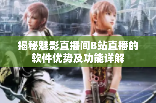 揭秘魅影直播間B站直播的軟件優勢及功能詳解