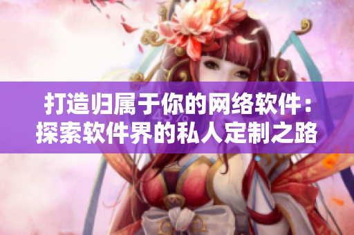 打造歸屬于你的網(wǎng)絡(luò)軟件：探索軟件界的私人定制之路