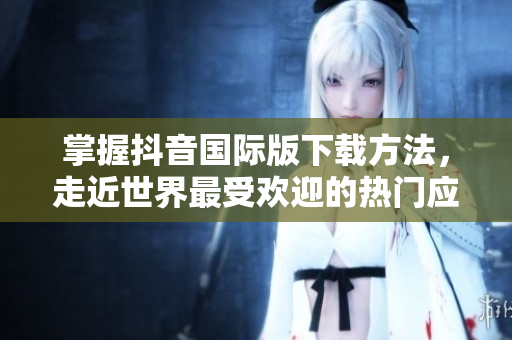 掌握抖音國際版下載方法，走近世界最受歡迎的熱門應用程序