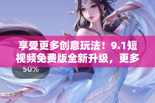 享受更多創意玩法！9.1短視頻免費版全新升級，更多特色功能等你體驗！