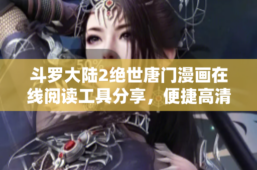 斗羅大陸2絕世唐門漫畫在線閱讀工具分享，便捷高清觀看