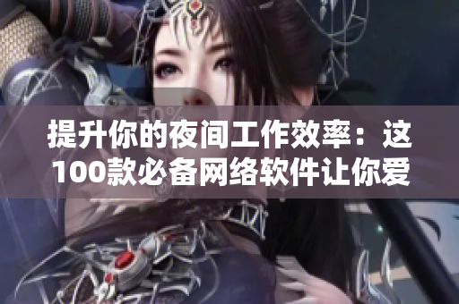 提升你的夜間工作效率：這100款必備網(wǎng)絡(luò)軟件讓你愛不釋手