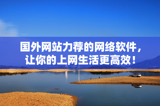 國外網站力薦的網絡軟件，讓你的上網生活更高效！