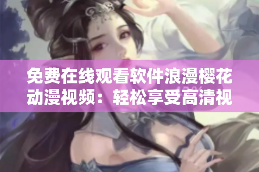 免費在線觀看軟件浪漫櫻花動漫視頻：輕松享受高清視覺盛宴!