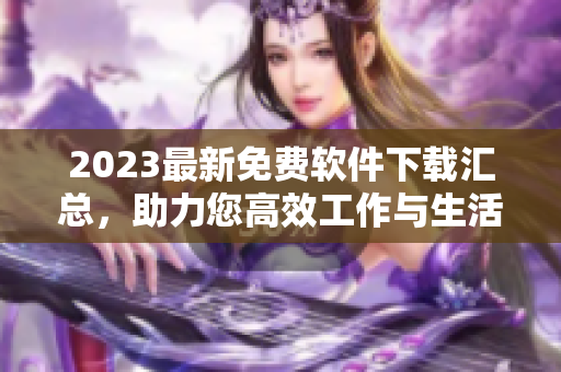 2023最新免費軟件下載匯總，助力您高效工作與生活！