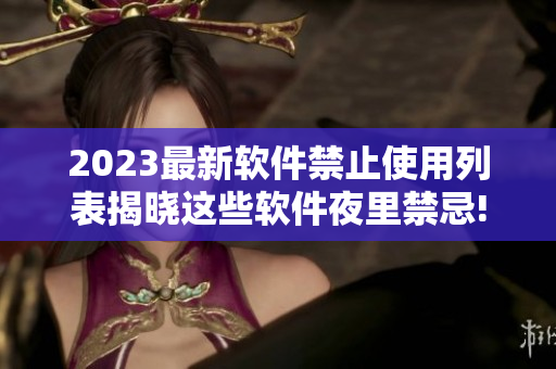 2023最新軟件禁止使用列表揭曉這些軟件夜里禁忌!
