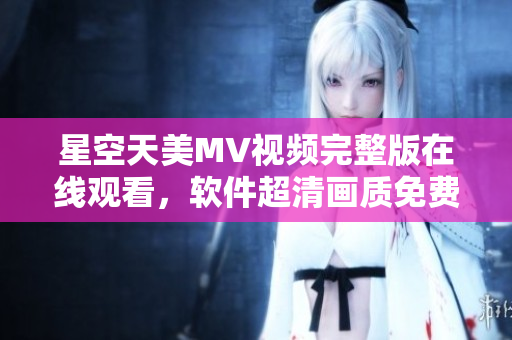 星空天美MV視頻完整版在線觀看，軟件超清畫質(zhì)免費下載享受。