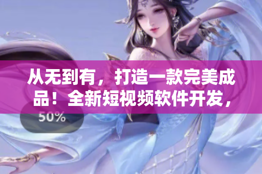 從無(wú)到有，打造一款完美成品！全新短視頻軟件開發(fā)，為你帶來(lái)創(chuàng)意無(wú)限的視覺盛宴！