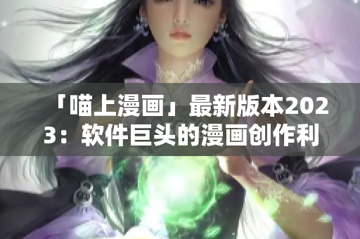 「喵上漫畫」最新版本2023：軟件巨頭的漫畫創作利器！