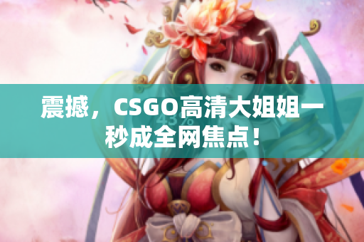 震撼，CSGO高清大姐姐一秒成全網焦點！