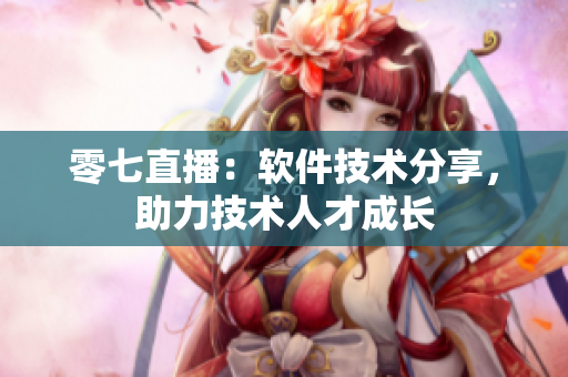零七直播：軟件技術分享，助力技術人才成長