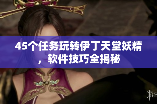 45個任務玩轉伊丁天堂妖精，軟件技巧全揭秘