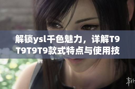 解鎖ysl千色魅力，詳解T9T9T9T9款式特點與使用技巧