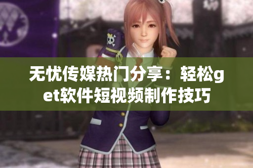 無憂傳媒熱門分享：輕松get軟件短視頻制作技巧