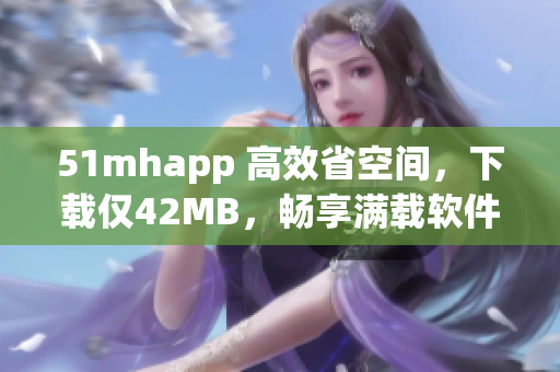 51mhapp 高效省空間，下載僅42MB，暢享滿載軟件功能