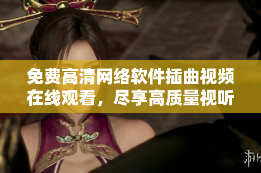 免費(fèi)高清網(wǎng)絡(luò)軟件插曲視頻在線觀看，盡享高質(zhì)量視聽體驗(yàn)