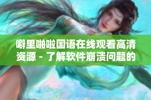 噼里啪啦國語在線觀看高清資源 - 了解軟件崩潰問題的解決方案