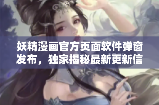 妖精漫畫官方頁面軟件彈窗發(fā)布，獨家揭秘最新更新信息