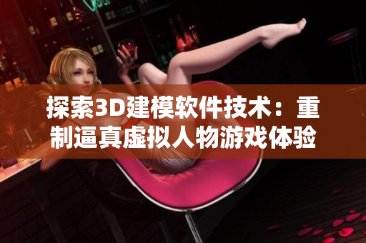 探索3D建模軟件技術：重制逼真虛擬人物游戲體驗