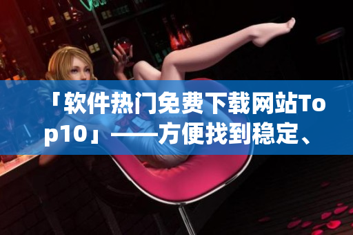 「軟件熱門免費(fèi)下載網(wǎng)站Top10」——方便找到穩(wěn)定、安全的軟件下載站