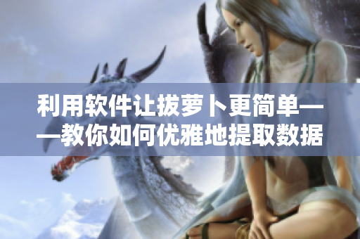 利用軟件讓拔蘿卜更簡單——教你如何優(yōu)雅地提取數(shù)據(jù)
