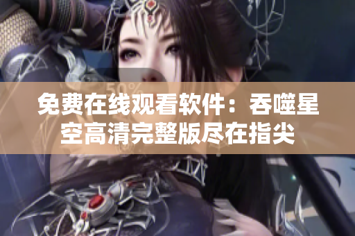 免費在線觀看軟件：吞噬星空高清完整版盡在指尖