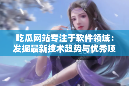 吃瓜網(wǎng)站專注于軟件領(lǐng)域：發(fā)掘最新技術(shù)趨勢(shì)與優(yōu)秀項(xiàng)目