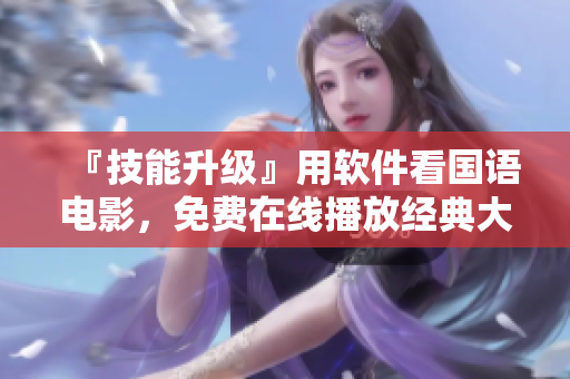 『技能升級』用軟件看國語電影，免費在線播放經典大片！